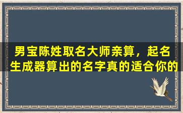  男宝陈姓取名大师亲算，起名  生成器算出的名字真的适合你的宝宝吗